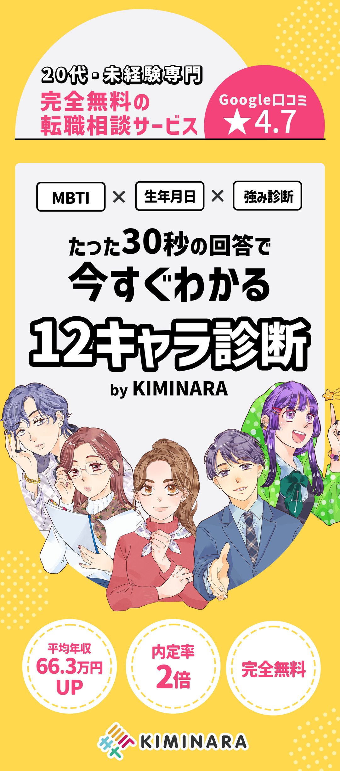 20代・未経験専門 完全無料の転職相談サービス｜MBTI×生年月日×強み診断 たった30秒の回答で今すぐわかる 12キャラ診断 by KIMINARA｜平均年収66.3万円UP・内定率2倍・完全無料
